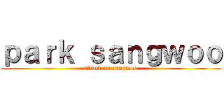 ｐａｒｋ ｓａｎｇｗｏｏ (attack on sangwoo)