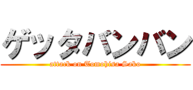 ゲッタバンバン (attack on Tomohisa Sako)