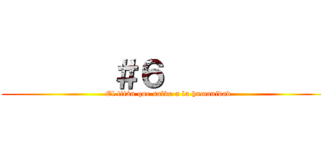        ＃６            (El titán que salvo a la humanidad)