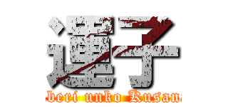 運子 (beriberi unko Kusanagi)