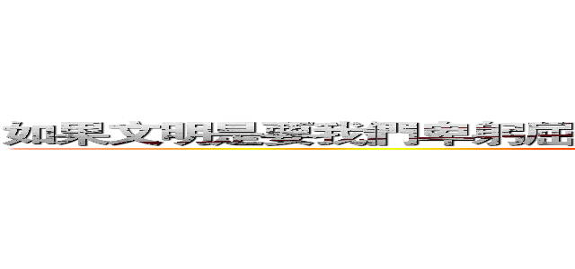 如果文明是要我們卑躬屈膝， 那我就讓你們看見野蠻的驕傲。  (Taw a Itih)
