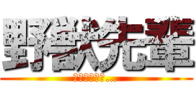 野獣先輩 (やりますねぇ…)