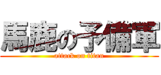 馬鹿の予備軍 (attack on titan)