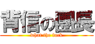 背信の團長 (what the fuck)