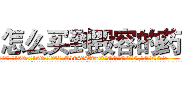 怎么买到毁容的药 (怎么买到毁容的药【电.话186x0156x9662-Q194843976林氏药业】我们做的是长期生意,靠的是老客户长期支持
参考消息网2月20日报道 韩媒称，“剩女多、离婚率高的城市，房价一定会上涨。”这是中国经济学家金岩石2016年12月参加在上海举行的房地产相关论坛时说的话。
)