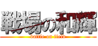 戦場の和輝 (battle on field)