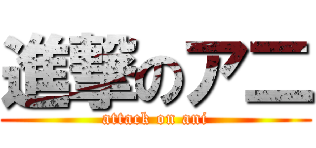 進撃のア二 (attack on ani)