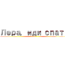 Лера，иди спать (I said)