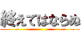 終えてはならぬ ()