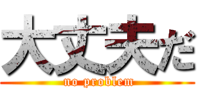 大丈夫だ ( no problem)