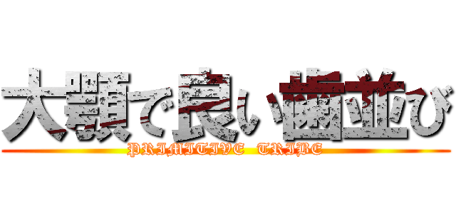 大顎で良い歯並び (PRIMITIVE  TRIBE)