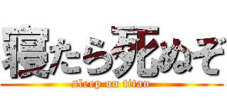 寝たら死ぬぞ (sleep on titan)