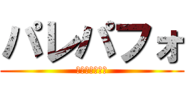 パレパフォ (気合い入れろ！)