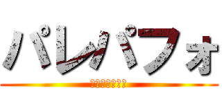 パレパフォ (気合い入れろ！)