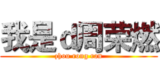 我是ｄ周荣燃 (zhou rong ran)