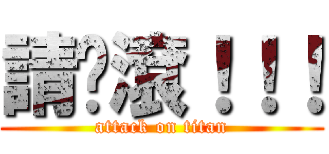請你滾！！！ (attack on titan)