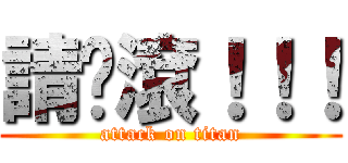 請你滾！！！ (attack on titan)