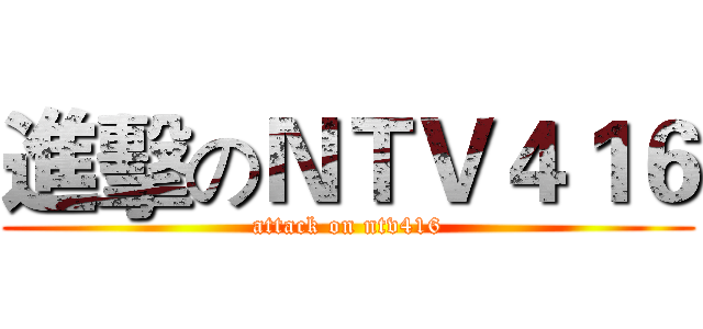 進擊のＮＴＶ４１６ (attack on ntv416)
