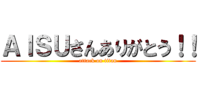 ＡＩＳＵさんありがとう！！ (attack on titan)