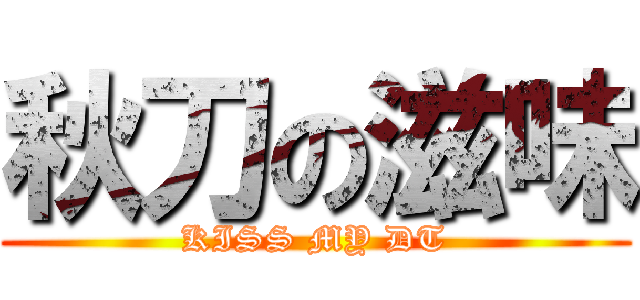 秋刀の滋味 (KISS MY DT)