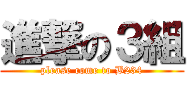 進撃の３組 (please come to B234)