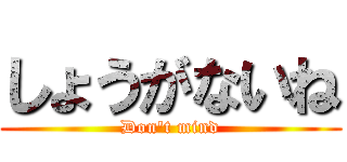 しょうがないね (Don't mind)
