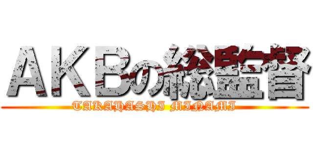 ＡＫＢの総監督 (TAKAHASHI MINAMI)