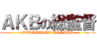 ＡＫＢの総監督 (TAKAHASHI MINAMI)