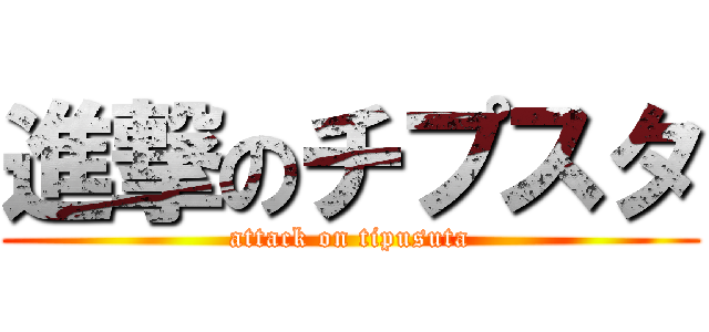 進撃のチプスタ (attack on tipusuta)