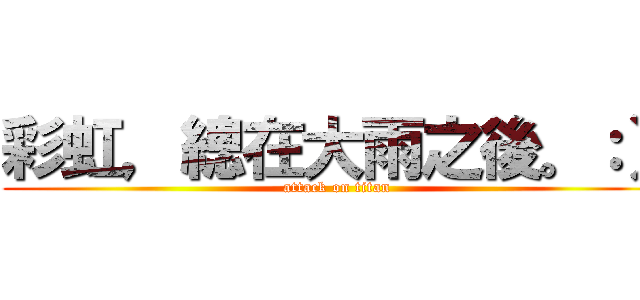 彩虹，總在大雨之後。：） (attack on titan)