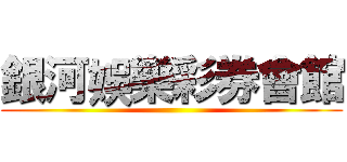 銀河娛樂彩券會館 ()