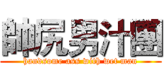 帥尻男汁團 (handsome ass with wet man)