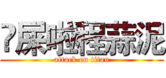吔屎啦程蒜泥 (attack on titan)