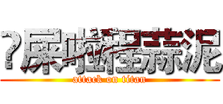 吔屎啦程蒜泥 (attack on titan)
