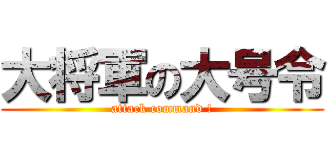 大将軍の大号令 (attack command !)