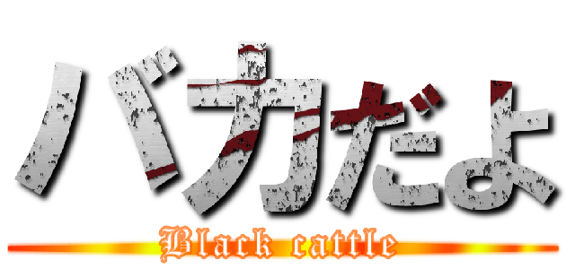 バカだよ (Black cattle)