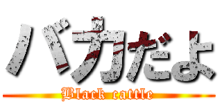 バカだよ (Black cattle)