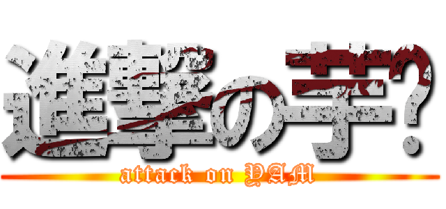 進撃の芋头 (attack on YAM)