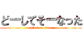 どーしてそーなった (attack on titan)