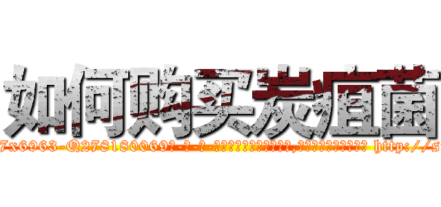 如何购买炭疽菌 (如何购买炭疽菌【电-186x2687x6963-Q278180069元-吉-药-业】我们做的是长期生意,靠的是老客户长期支持 http://sngk.net/YLzrMt
)