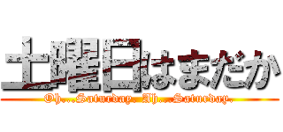 土曜日はまだか (Oh...Saturday. Ah...Saturday.)