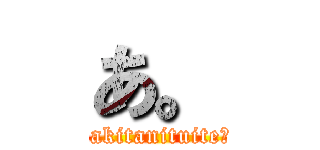 あ。 (〜akitanituite〜)