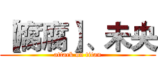 【腐腐】、未央 (attack on titan)