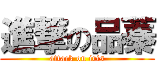 進撃の品蓁 (attack on iris)