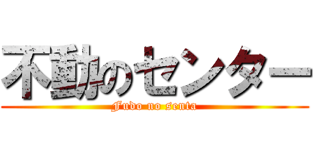 不動のセンター (Fudo no senta)