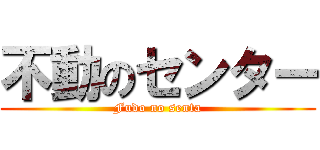 不動のセンター (Fudo no senta)