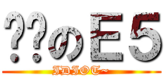 憨憨のＥ５ (IDIOT~)