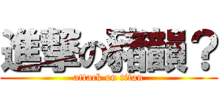 進撃の豬韻？ (attack on titan)