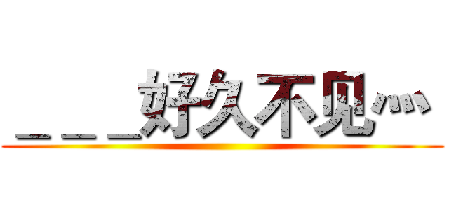 ＿＿＿好久不见灬  ()