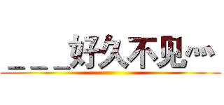 ＿＿＿好久不见灬  ()